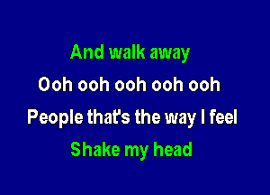 And walk away
Ooh ooh ooh ooh ooh

People that's the way I feel
Shake my head