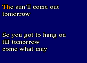 The sun'll come out
tomorrow

So you got to hang on
till tomorrow
come what may