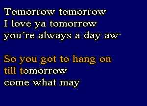 Tomorrow tomorrow
I love ya tomorrow
youTe always a day aw-

So you got to hang on
till tomorrow

come what may