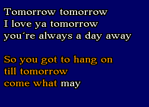 Tomorrow tomorrow
I love ya tomorrow
youTe always a day away

So you got to hang on
till tomorrow

come what may