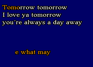 Tomorrow tomorrow
I love ya tomorrow
youTe always a day away

e what may