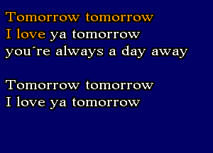 Tomorrow tomorrow
I love ya tomorrow
youTe always a day away

Tomorrow tomorrow
I love ya tomorrow