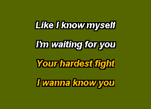 Like I knowmyself
1m waiting for you

Your hardest fight

I wanna know you