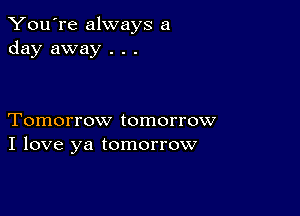 You're always a
day away . . .

Tomorrow tomorrow
I love ya tomorrow