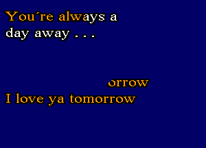 You're always a
day away . . .

orrow
I love ya tomorrow