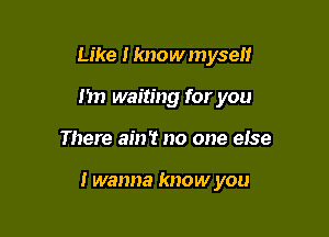 Like I knowmyse
I'm waiting for you

There am? no one eise

I wanna know you