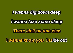 I wanna dig down deep
I wanna Iose some sIeep
There ain't no one eIse

I wanna know you Inside out