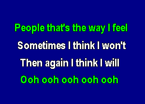 People that's the way I feel
Sometimes I think I won't

Then again I think I will
Ooh ooh ooh ooh ooh