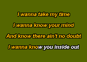 I wanna take my time
I wanna know your mind
And know there ain't no doubt

I wanna know you Inside out