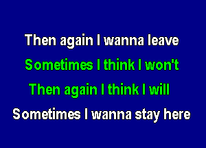 Then again I wanna leave

Sometimes I think I won't

Then again I think I will
Sometimes I wanna stay here