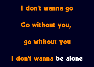 I don't wanna go

Go without you,

go without you

I don't wanna be alone