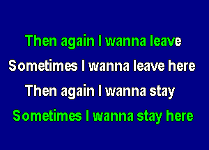 Then again I wanna leave
Sometimes I wanna leave here
Then again I wanna stay
Sometimes I wanna stay here