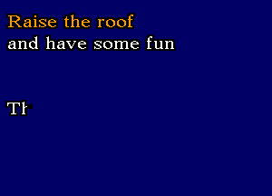 Raise the roof
and have some fun