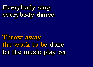 Everybody sing
everybody dance

Throw away
the work to be done
let the music play on