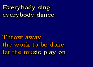 Everybody sing
everybody dance

Throw away
the work to be done
let the music play on