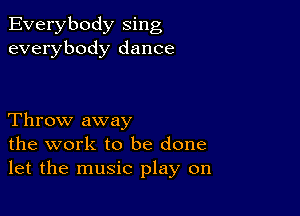 Everybody sing
everybody dance

Throw away
the work to be done
let the music play on