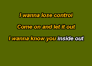 I wanna lose control

Come on and let it out

I wanna know you inside out