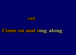 ver

Come on and sing along