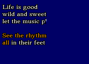 Life is good
wild and sweet
let the music 13'

See the rhythm
all in their feet