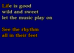 Life is good
wild and sweet
let the music play on

See the rhythm
all in their feet