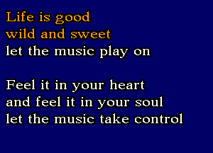 Life is good
wild and sweet
let the music play on

Feel it in your heart
and feel it in your soul
let the music take control