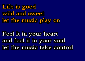 Life is good
wild and sweet
let the music play on

Feel it in your heart
and feel it in your soul
let the music take control