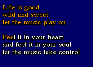 Life is good
wild and sweet
let the music play on

Feel it in your heart
and feel it in your soul
let the music take control