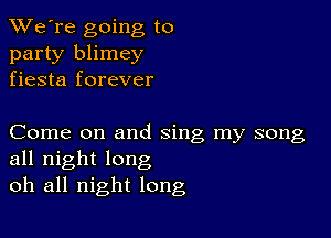 TWe're going to
party blimey
fiesta forever

Come on and sing my song
all night long
oh all night long