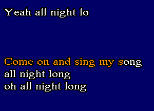 Yeah all night 10

Come on and sing my song
all night long
oh all night long