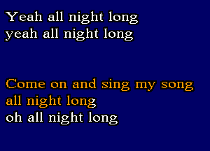 Yeah all night long
yeah all night long

Come on and sing my song
all night long
oh all night long