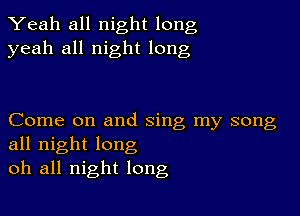 Yeah all night long
yeah all night long

Come on and sing my song
all night long
oh all night long