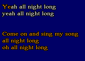 Yeah all night long
yeah all night long

Come on and sing my song
all night long
oh all night long