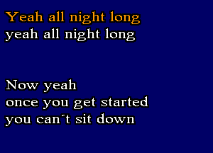 Yeah all night long
yeah all night long

Now yeah

once you get started
you canlt sit down