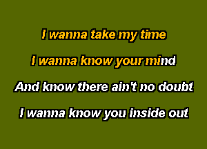 I wanna take my time
I wanna know your mind
And know there ain't no doubt

I wanna know you Inside out