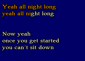 Yeah all night long
yeah all night long

Now yeah

once you get started
you canlt sit down