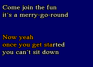 Come join the fun
it's a merry-go-round

Now yeah

once you get started
you can t sit down