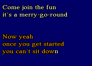 Come join the fun
it's a merry-go-round

Now yeah

once you get started
you can t sit down