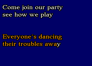 Come join our party
see how we play

Everyone s dancing
their troubles away