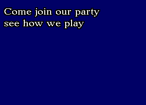 Come join our party
see how we play