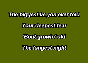 The biggest lie you ever tom
Your deepest fear

'Bout growin' old

The longest night