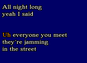 All night long
yeah I said

Uh everyone you meet
they're jamming
in the street