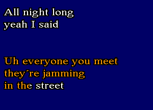 All night long
yeah I said

Uh everyone you meet
they're jamming
in the street