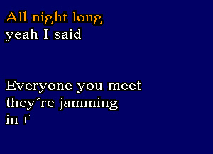 All night long
yeah I said

Everyone you meet
they're jamming
in f