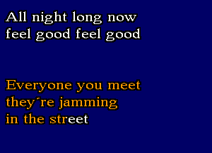 All night long now
feel good feel good

Everyone you meet
they're jamming
in the street