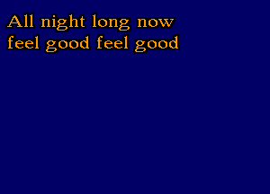 All night long now
feel good feel good