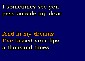 I sometimes see you
pass outside my door

And in my dreams
I've kissed your lips
a thousand times