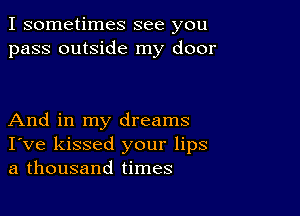 I sometimes see you
pass outside my door

And in my dreams
I've kissed your lips
a thousand times