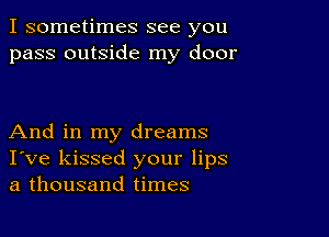 I sometimes see you
pass outside my door

And in my dreams
I've kissed your lips
a thousand times