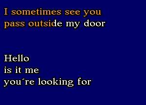 I sometimes see you
pass outside my door

Hello
is it me
you're looking for