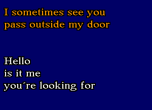 I sometimes see you
pass outside my door

Hello
is it me
you're looking for